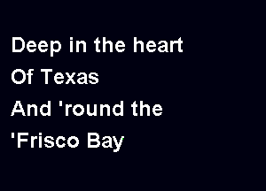 Deep in the heart
Of Texas

And 'round the
'Frisco Bay