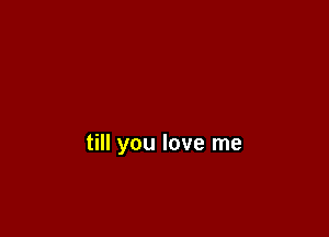 till you love me