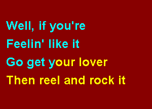 Well, if you're
Feelin' like it

Go get your lover
Then reel and rock it