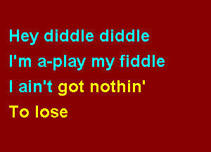 Hey diddle diddle
I'm a-play my fiddle

I ain't got nothin'
Tolose