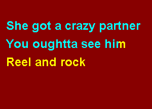 She got a crazy partner
Yououghuaseehhn

Reel and rock