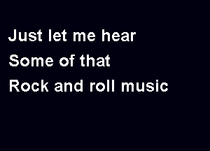 Just let me hear
Some of that

Rock and roll music