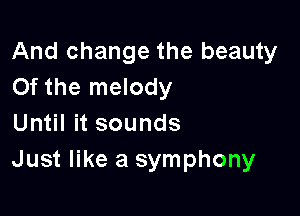 And change the beauty
0f the melody

Until it sounds
Just like a symphony