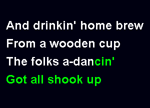 And drinkin' home brew
From a wooden cup

The folks a-dancin'
Got all shook up
