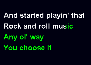 And started playin' that
Rock and roll music

Any ol' way
You choose it