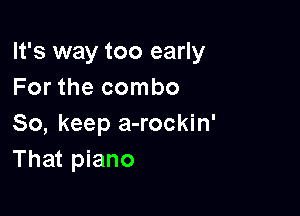 It's way too early
For the combo

So, keep a-rockin'
That piano