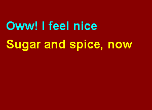 Oww! I feel nice
Sugar and spice, now