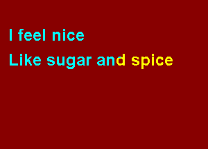 I feel nice
Like sugar and spice