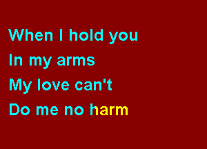 When I hold you
In my arms

My love can't
Do me no harm