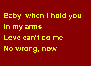 Baby, when I hold you
In my arms

Love can't do me
No wrong, now