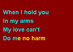 When I hold you
In my arms

My love can't
Do me no harm