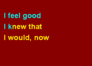 I feel good
I knew that

I would, now