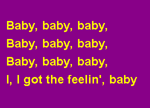 Baby,baby,baby,
Baby,baby,baby,

Baby,baby,baby,
l, I got the feelin', baby
