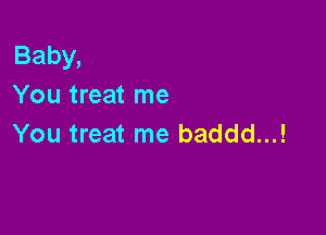 Baby,
You treat me

You treat me baddd...!