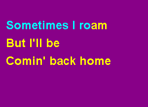 Sometimes I roam
But I'll be

Comin' back home