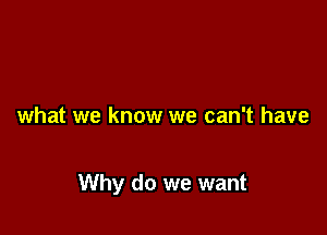 what we know we can't have

Why do we want