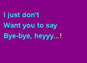 ljust don't
Want you to say

Bye-bye, heyyy...!