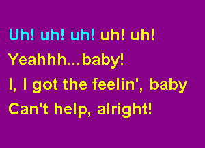 Uh!uh!uh!uh!uh!
Yeahhh...baby!

l, I got the feelin', baby
Can't help, alright!