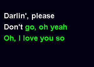 Darlin', please
Don't go, oh yeah

Oh, I love you so