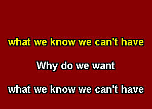 what we know we can't have

Why do we want

what we know we can't have