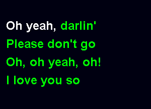 Oh yeah, darlin'
Please don't go

Oh, oh yeah, oh!
I love you so