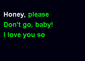 Honey, please
Don't go, baby!

I love you so