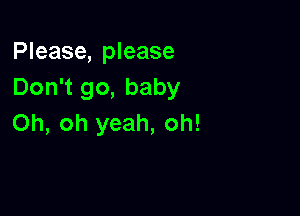 Please, please
Don't go, baby

Oh, oh yeah, oh!