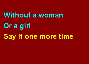 Without a woman
Or a girl

Say it one more time