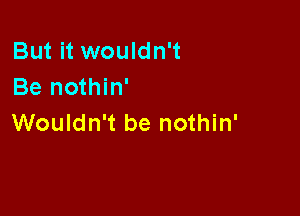 But it wouldn't
Be nothin'

Wouldn't be nothin'