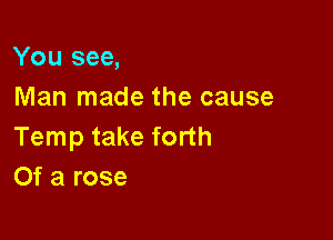 You see,
Man made the cause

Temp take forth
Of a rose