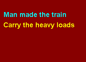 Man made the train
Carry the heavy loads