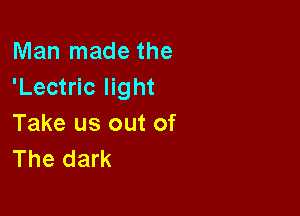 Man made the
'Lectric light

Take us out of
The dark