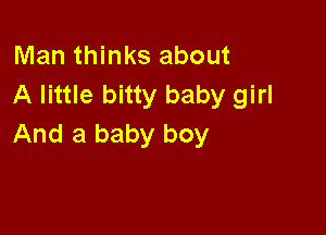 Man thinks about
A little bitty baby girl

And a baby boy