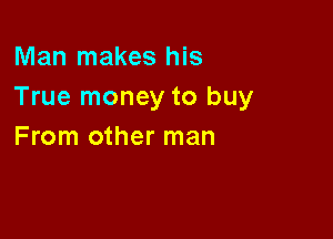 Man makes his
True money to buy

From other man