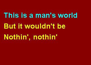 This is a man's world
But it wouldn't be

Nothin', nothin'