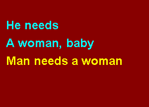 He needs
A woman, baby

Man needs a woman
