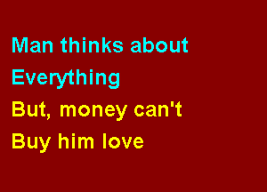 Man thinks about
Everything

But, money can't
Buy him love