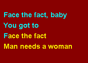 Face the fact, baby
You got to

Face the fact
Man needs a woman