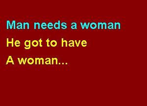 Man needs a woman
He got to have

A woman...