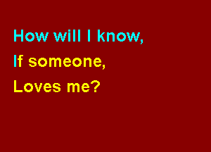 How will I know,
If someone,

Loves me?
