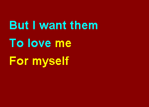 But I want them
To love me

For myself