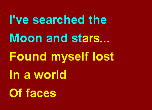 I've searched the
Moon and stars...

Found myself lost
In a world
Of faces