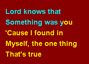 Lord knows that
Something was you

'Cause I found in

Myself, the one thing
That's true