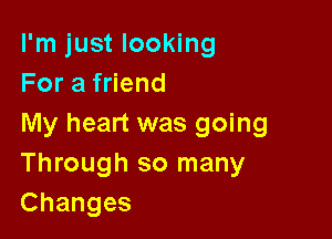 I'm just looking
For a friend

My heart was going
Through so many
Changes