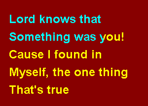 Lord knows that
Something was you!

Cause I found in

Myself, the one thing
That's true