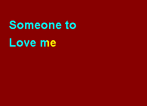 Someone to
Love me