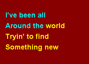 I've been all
Around the world

Tryin' to find
Something new