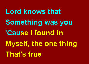 Lord knows that
Something was you

'Cause I found in

Myself, the one thing
That's true