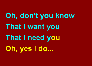 Oh, don't you know
That I want you

That I need you
Oh, yes I do...