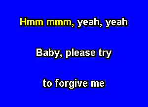 Hmm mmm, yeah, yeah

Baby, please try

to forgive me